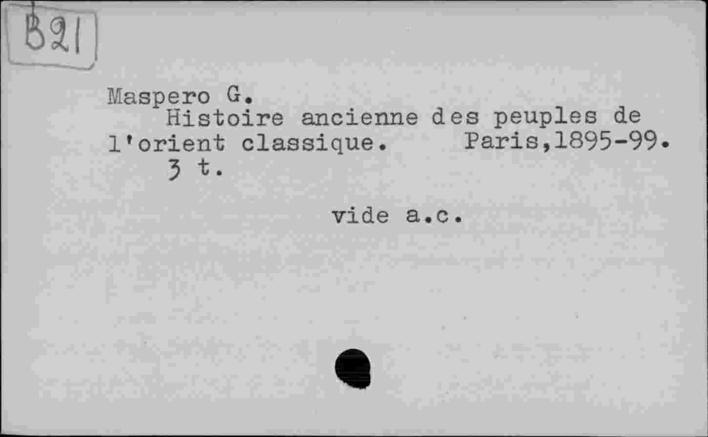 ﻿w
Maspero G.
Histoire ancienne des peuples de l’orient classique. Paris,1895-99»
3 t.
vide a.c.